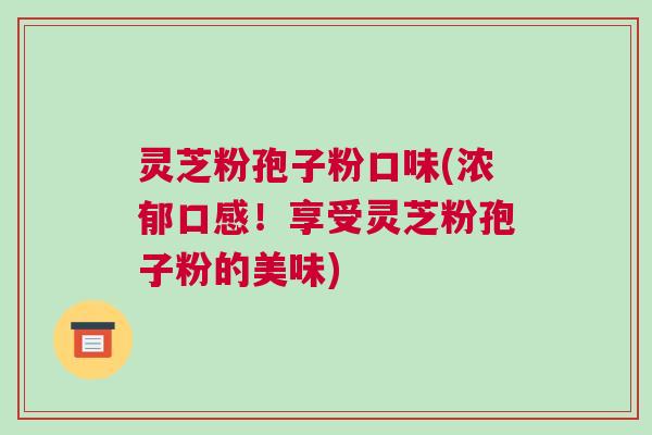 灵芝粉孢子粉口味(浓郁口感！享受灵芝粉孢子粉的美味)