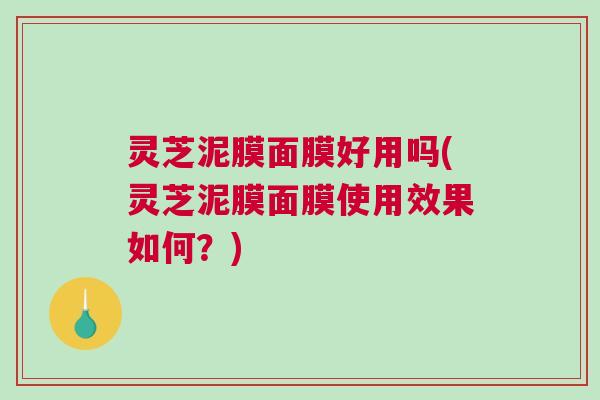 灵芝泥膜面膜好用吗(灵芝泥膜面膜使用效果如何？)