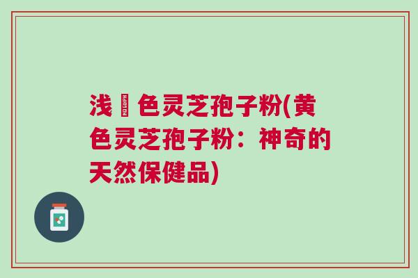 浅黃色灵芝孢子粉(黄色灵芝孢子粉：神奇的天然保健品)
