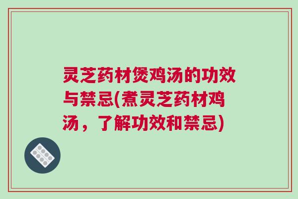 灵芝药材煲鸡汤的功效与禁忌(煮灵芝药材鸡汤,了解功效和禁忌) 灵芝药材煲鸡汤的功效与禁忌(煮灵芝药材鸡汤,了解功效和禁忌)
