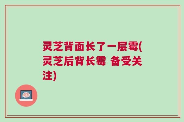 灵芝背面长了一层霉(灵芝后背长霉 备受关注)