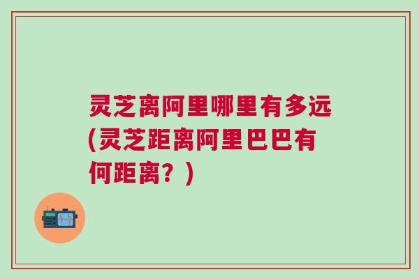 灵芝离阿里哪里有多远(灵芝距离阿里巴巴有何距离？)
