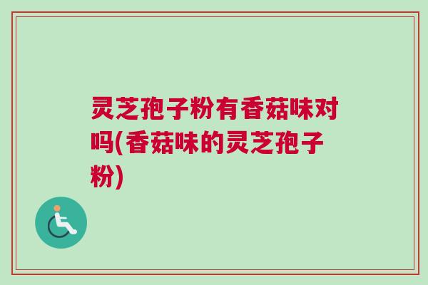 灵芝孢子粉有香菇味对吗(香菇味的灵芝孢子粉)