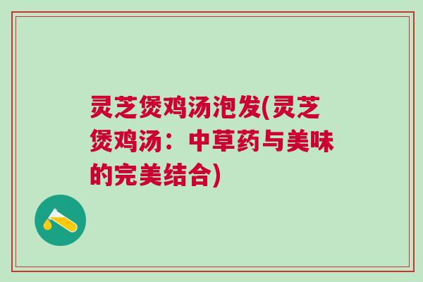灵芝煲鸡汤泡发(灵芝煲鸡汤：中草药与美味的完美结合)