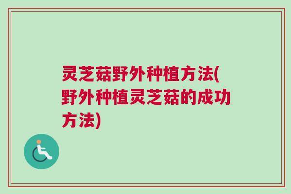 灵芝菇野外种植方法(野外种植灵芝菇的成功方法)