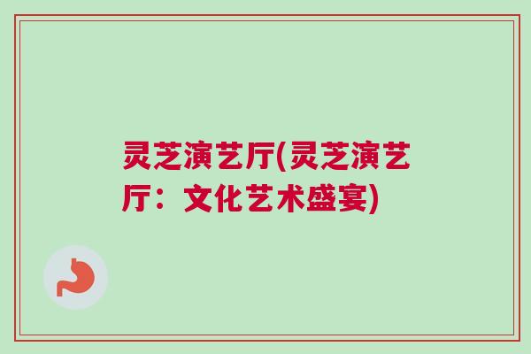 灵芝演艺厅(灵芝演艺厅：文化艺术盛宴)