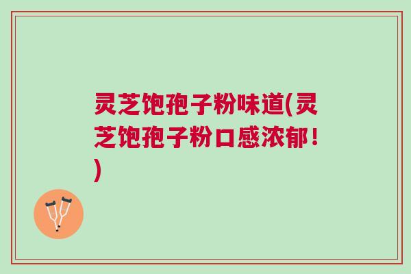 灵芝饱孢子粉味道(灵芝饱孢子粉口感浓郁！)
