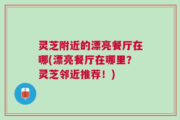 灵芝附近的漂亮餐厅在哪(漂亮餐厅在哪里？灵芝邻近推荐！)