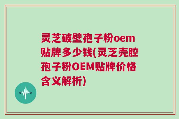 灵芝破壁孢子粉oem贴牌多少钱(灵芝壳腔孢子粉OEM贴牌价格含义解析) 灵芝破壁孢子粉oem贴牌多少钱(灵芝壳腔孢子粉OEM贴牌价格含义解析)