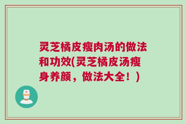 灵芝橘皮瘦肉汤的做法和功效(灵芝橘皮汤瘦身养颜，做法大全！)