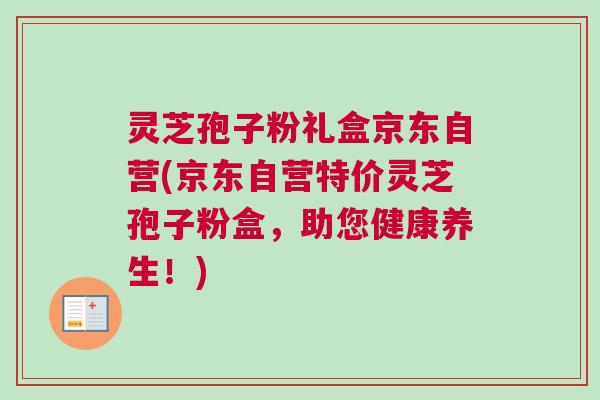 灵芝孢子粉礼盒京东自营(京东自营特价灵芝孢子粉盒，助您健康养生！)