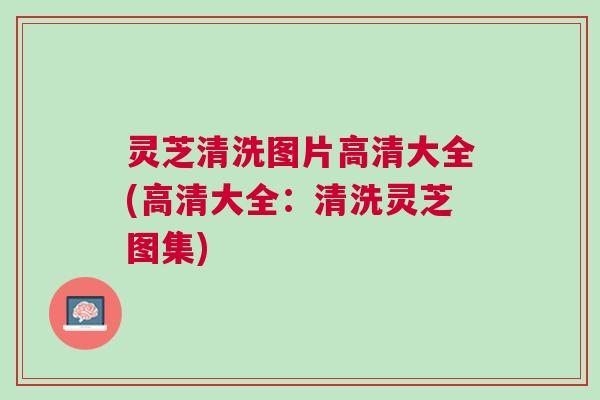 灵芝清洗图片高清大全(高清大全：清洗灵芝图集)