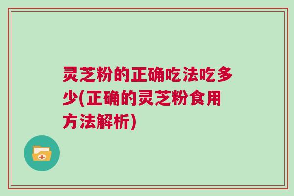 灵芝粉的正确吃法吃多少(正确的灵芝粉食用方法解析)
