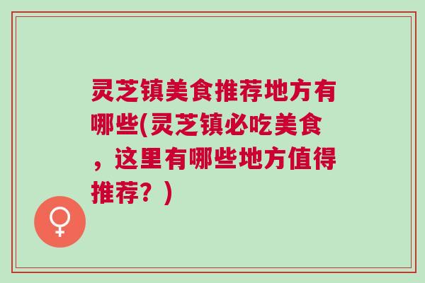 灵芝镇美食推荐地方有哪些(灵芝镇必吃美食,这里有哪些地方值得推荐?) 灵芝镇美食推荐地方有哪些(灵芝镇必吃美食,这里有哪些地方值得推荐?)
