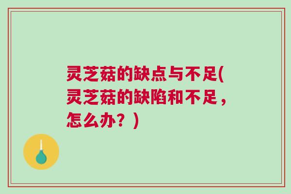 灵芝菇的缺点与不足(灵芝菇的缺陷和不足，怎么办？)