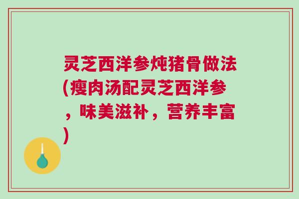 灵芝西洋参炖猪骨做法(瘦肉汤配灵芝西洋参，味美滋补，营养丰富)