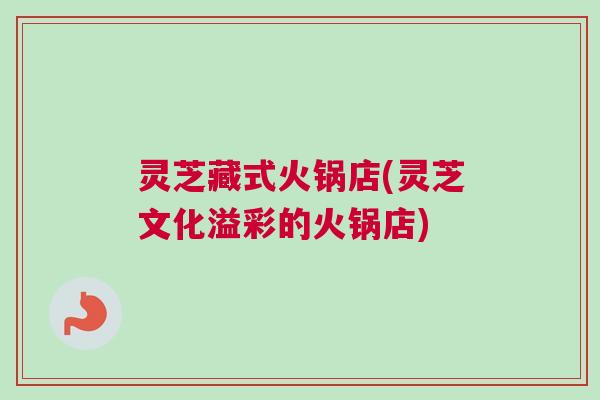 灵芝藏式火锅店(灵芝文化溢彩的火锅店)