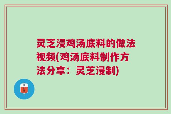 灵芝浸鸡汤底料的做法视频(鸡汤底料制作方法分享：灵芝浸制)