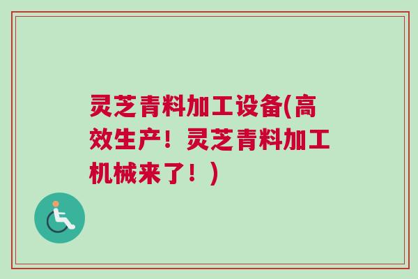 灵芝青料加工设备(高效生产！灵芝青料加工机械来了！)