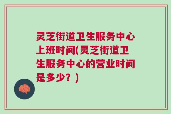 灵芝街道卫生服务中心上班时间(灵芝街道卫生服务中心的营业时间是多少？)