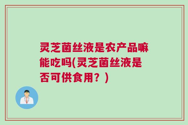 灵芝菌丝液是农产品嘛能吃吗(灵芝菌丝液是否可供食用？)