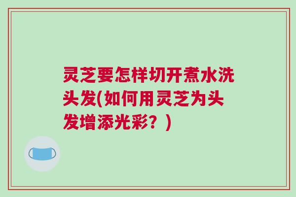 灵芝要怎样切开煮水洗头发(如何用灵芝为头发增添光彩？)