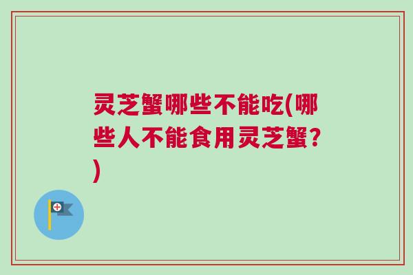 灵芝蟹哪些不能吃(哪些人不能食用灵芝蟹？)