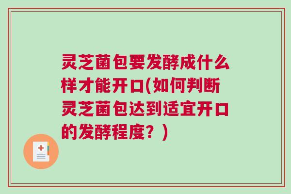 灵芝菌包要发酵成什么样才能开口(如何判断灵芝菌包达到适宜开口的发酵程度？)