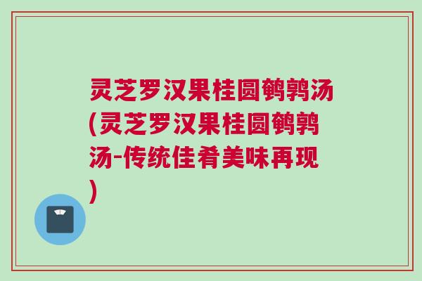 灵芝罗汉果桂圆鹌鹑汤(灵芝罗汉果桂圆鹌鹑汤-传统佳肴美味再现)