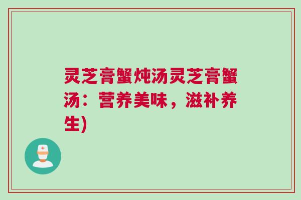 灵芝膏蟹炖汤灵芝膏蟹汤：营养美味，滋补养生)
