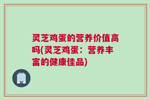 灵芝鸡蛋的营养价值高吗(灵芝鸡蛋：营养丰富的健康佳品)
