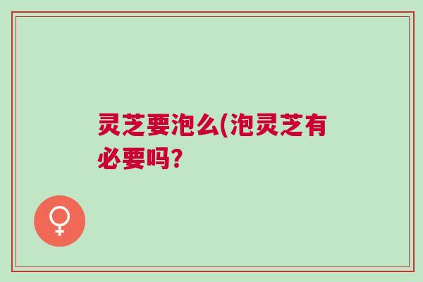 灵芝要泡么(泡灵芝有必要吗？