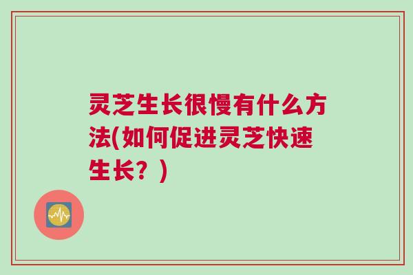 灵芝生长很慢有什么方法(如何促进灵芝快速生长？)