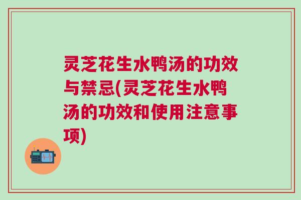 灵芝花生水鸭汤的功效与禁忌(灵芝花生水鸭汤的功效和使用注意事项) 灵芝花生水鸭汤的功效与禁忌(灵芝花生水鸭汤的功效和使用注意事项)