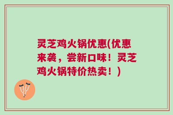 灵芝鸡火锅优惠(优惠来袭，尝新口味！灵芝鸡火锅特价热卖！)