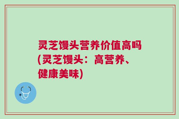 灵芝馒头营养价值高吗(灵芝馒头:高营养、健康美味) 灵芝馒头营养价值高吗(灵芝馒头:高营养、健康美味)