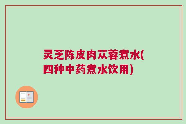 灵芝陈皮肉苁蓉煮水(四种中药煮水饮用)
