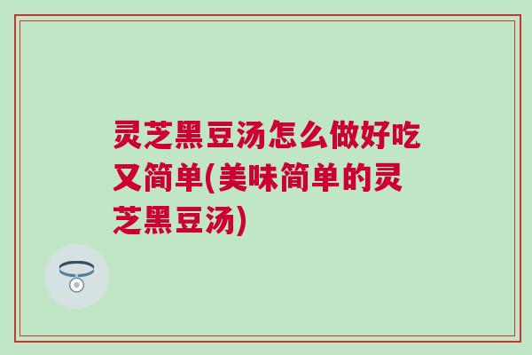 灵芝黑豆汤怎么做好吃又简单(美味简单的灵芝黑豆汤)