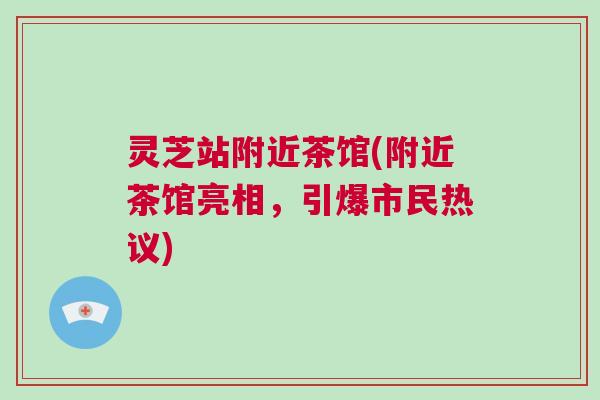 灵芝站附近茶馆(附近茶馆亮相,引爆市民热议) 灵芝站附近茶馆(附近茶馆亮相,引爆市民热议)