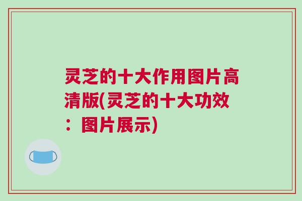 灵芝的十大作用图片高清版(灵芝的十大功效：图片展示)