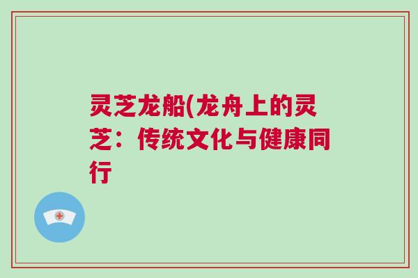 灵芝龙船(龙舟上的灵芝：传统文化与健康同行