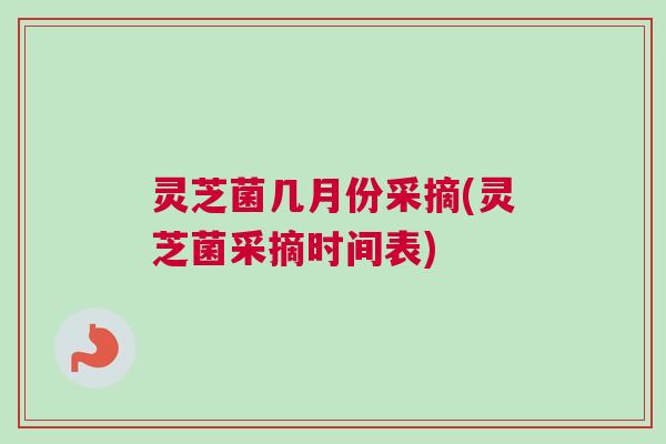 灵芝菌几月份采摘(灵芝菌采摘时间表) 灵芝菌几月份采摘(灵芝菌采摘时间表)