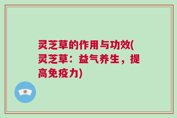灵芝草的作用与功效(灵芝草：益气养生，提高免疫力)