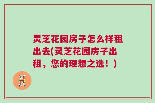 灵芝花园房子怎么样租出去(灵芝花园房子出租,您的理想之选!) 灵芝花园房子怎么样租出去(灵芝花园房子出租,您的理想之选!)