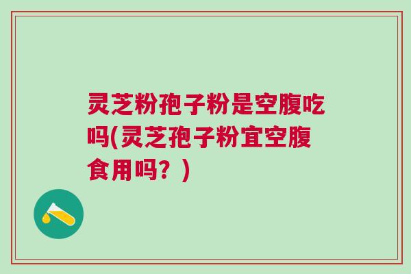 灵芝粉孢子粉是空腹吃吗(灵芝孢子粉宜空腹食用吗？)