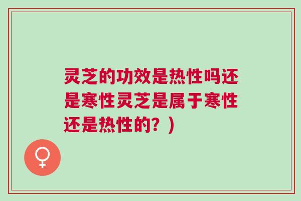 灵芝的功效是热性吗还是寒性灵芝是属于寒性还是热性的？)