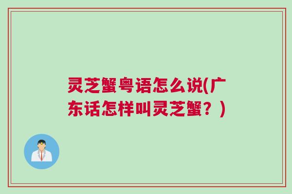 灵芝蟹粤语怎么说(广东话怎样叫灵芝蟹?) 灵芝蟹粤语怎么说(广东话怎样叫灵芝蟹?)