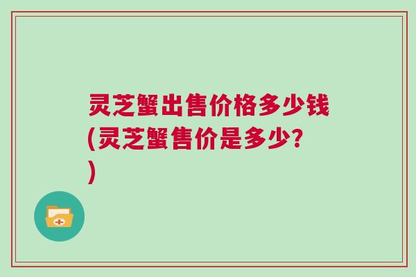 灵芝蟹出售价格多少钱(灵芝蟹售价是多少？)