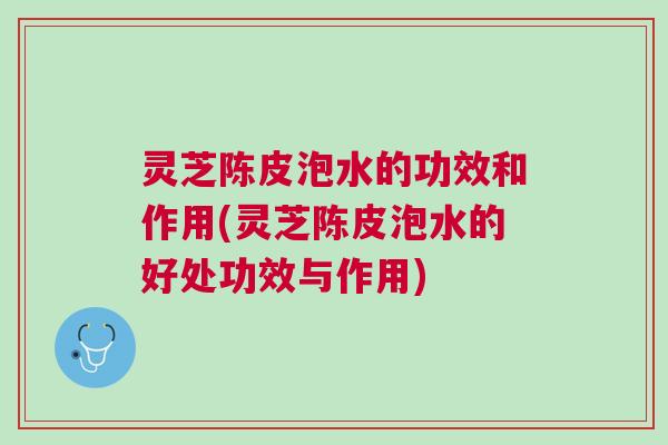 灵芝陈皮泡水的功效和作用(灵芝陈皮泡水的好处功效与作用)