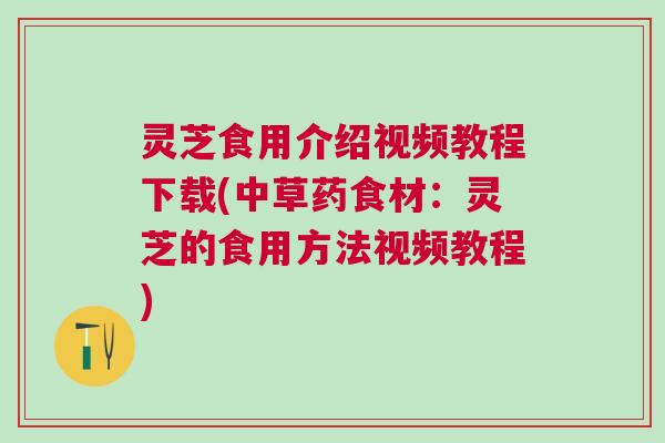灵芝食用介绍视频教程下载(中草药食材：灵芝的食用方法视频教程)